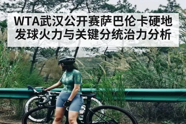 WTA武汉公开赛萨巴伦卡硬地发球火力与关键分统治力分析