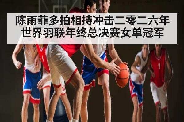 陈雨菲多拍相持冲击二零二六年世界羽联年终总决赛女单冠军